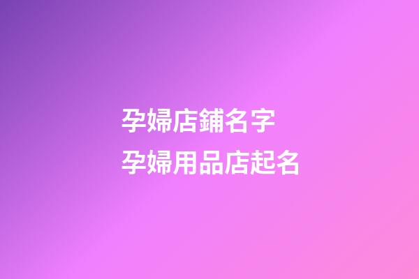 孕婦店鋪名字 孕婦用品店起名-第1張-店鋪起名-玄機派